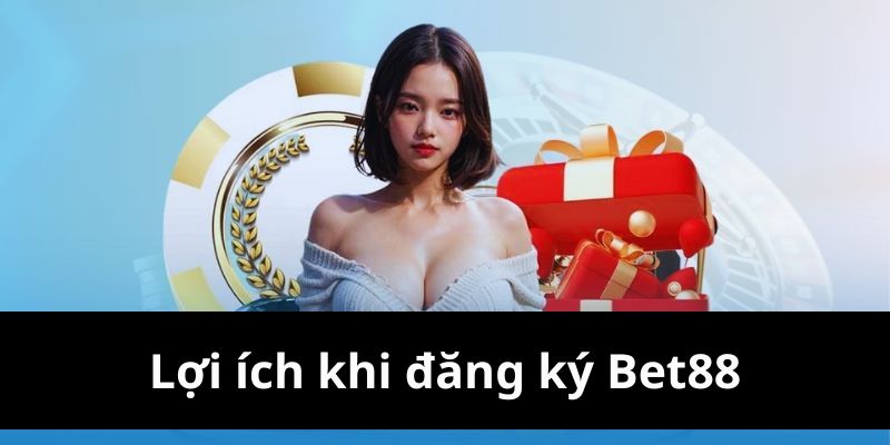 Lợi ích khi tạo tài khoản tại Bet88