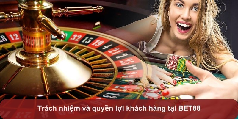 Trách nhiệm và quyền lợi khách hàng tại BET88